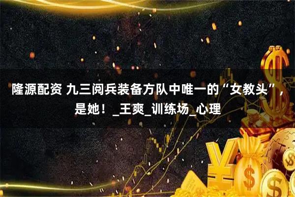 隆源配资 九三阅兵装备方队中唯一的“女教头”，是她！_王爽_训练场_心理