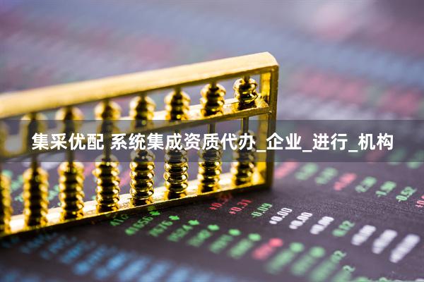 集采优配 系统集成资质代办_企业_进行_机构