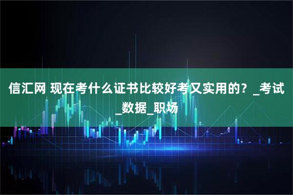 信汇网 现在考什么证书比较好考又实用的？_考试_数据_职场